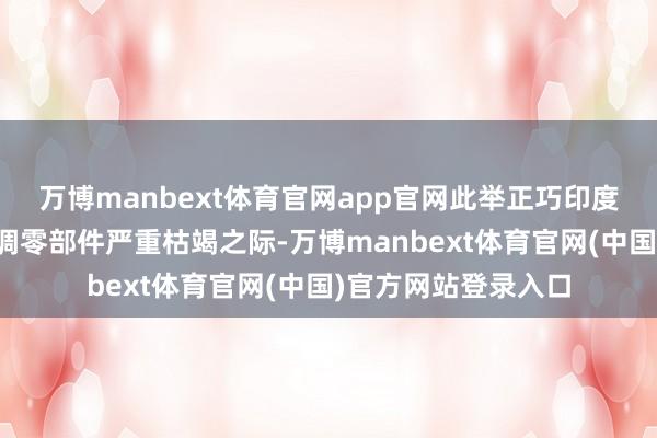 万博manbext体育官网app官网此举正巧印度国内的这个关节空调零部件严重枯竭之际-万博manbext体育官网(中国)官方网站登录入口
