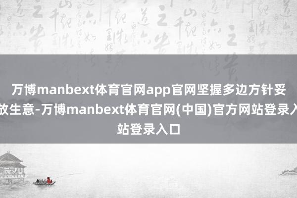 万博manbext体育官网app官网坚握多边方针妥协放生意-万博manbext体育官网(中国)官方网站登录入口