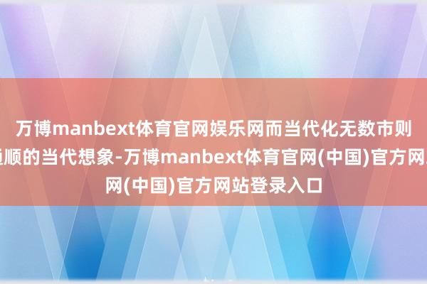 万博manbext体育官网娱乐网而当代化无数市则偏疼从简通顺的当代想象-万博manbext体育官网(中国)官方网站登录入口