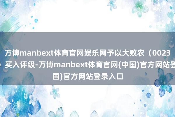 万博manbext体育官网娱乐网予以大败农（002385.SZ）买入评级-万博manbext体育官网(中国)官方网站登录入口