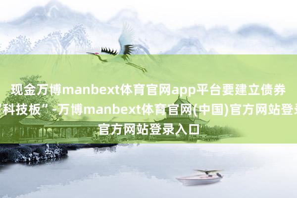 现金万博manbext体育官网app平台要建立债券商场“科技板”-万博manbext体育官网(中国)官方网站登录入口
