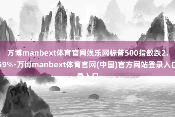 万博manbext体育官网娱乐网标普500指数跌2.59%-万博manbext体育官网(中国)官方网站登录入口