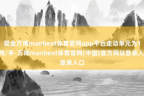 现金万博manbext体育官网app平台走动单元为10吨/手-万博manbext体育官网(中国)官方网站登录入口