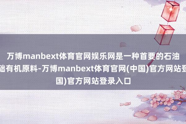 万博manbext体育官网娱乐网是一种首要的石油化工基础有机原料-万博manbext体育官网(中国)官方网站登录入口