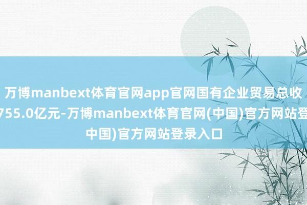 万博manbext体育官网app官网国有企业贸易总收入262755.0亿元-万博manbext体育官网(中国)官方网站登录入口
