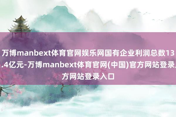 万博manbext体育官网娱乐网国有企业利润总数13491.4亿元-万博manbext体育官网(中国)官方网站登录入口