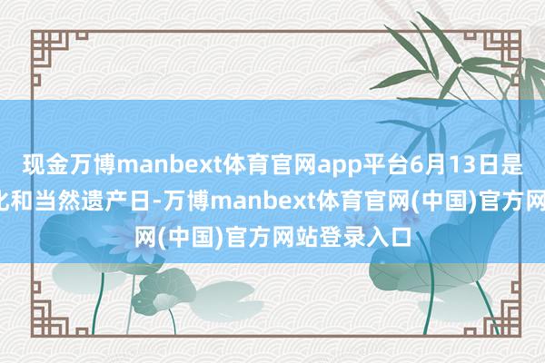 现金万博manbext体育官网app平台6月13日是2026年文化和当然遗产日-万博manbext体育官网(中国)官方网站登录入口