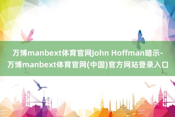 万博manbext体育官网John Hoffman暗示-万博manbext体育官网(中国)官方网站登录入口