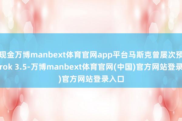 现金万博manbext体育官网app平台马斯克曾屡次预热 Grok 3.5-万博manbext体育官网(中国)官方网站登录入口