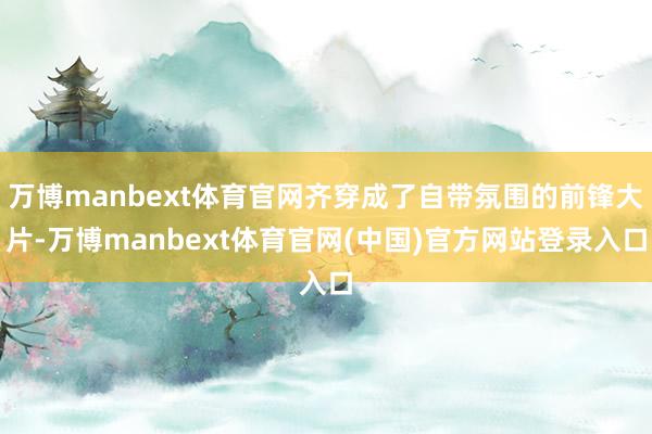 万博manbext体育官网齐穿成了自带氛围的前锋大片-万博manbext体育官网(中国)官方网站登录入口