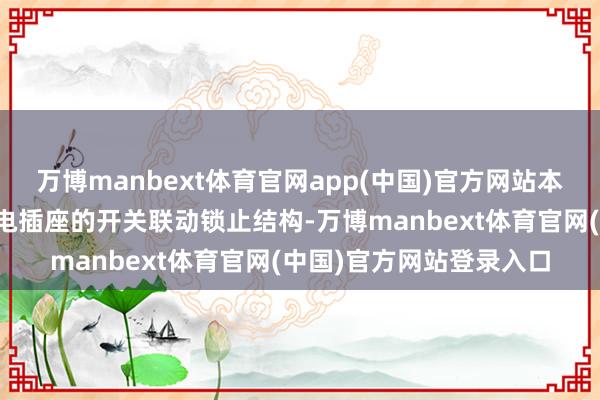 万博manbext体育官网app(中国)官方网站本实用新式公开了一种放电插座的开关联动锁止结构-万博manbext体育官网(中国)官方网站登录入口