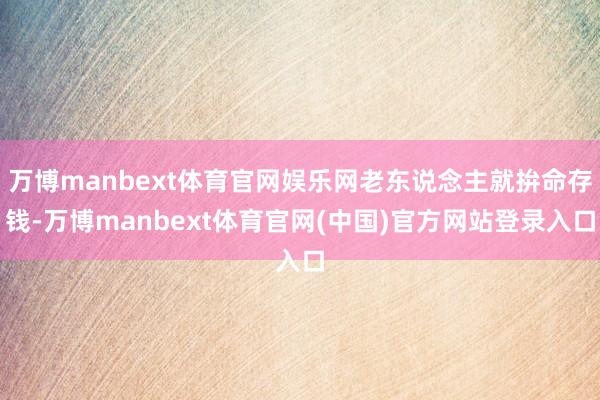 万博manbext体育官网娱乐网老东说念主就拚命存钱-万博manbext体育官网(中国)官方网站登录入口