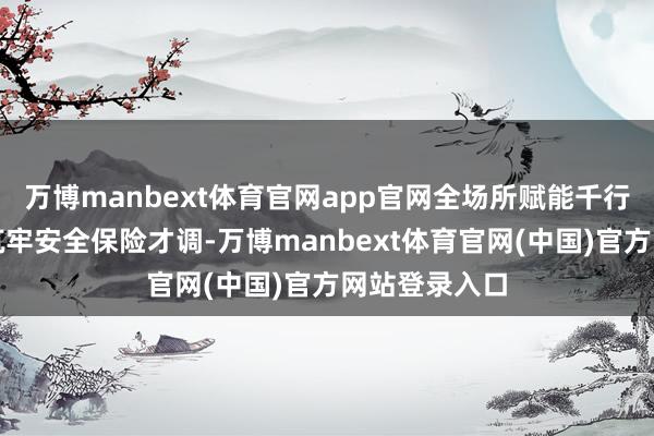万博manbext体育官网app官网全场所赋能千行百业；不断筑牢安全保险才调-万博manbext体育官网(中国)官方网站登录入口