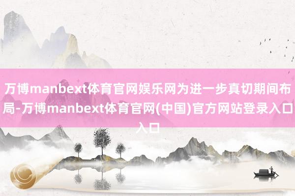 万博manbext体育官网娱乐网为进一步真切期间布局-万博manbext体育官网(中国)官方网站登录入口