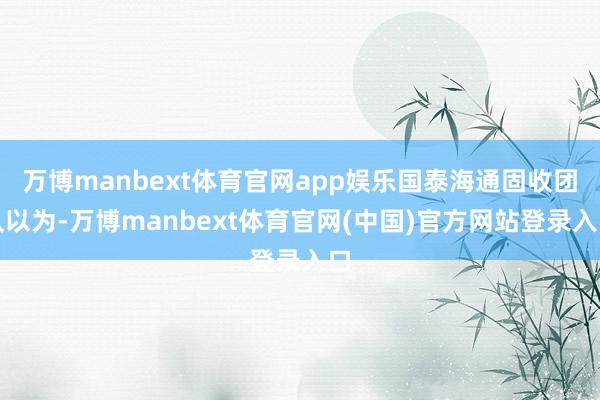 万博manbext体育官网app娱乐国泰海通固收团队以为-万博manbext体育官网(中国)官方网站登录入口