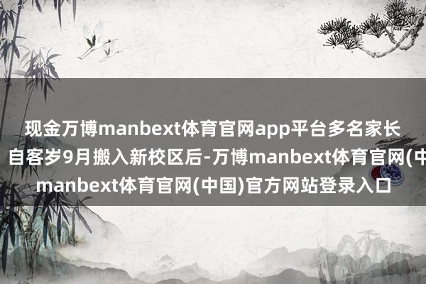 现金万博manbext体育官网app平台多名家长向极目新闻记者响应：自客岁9月搬入新校区后-万博manbext体育官网(中国)官方网站登录入口