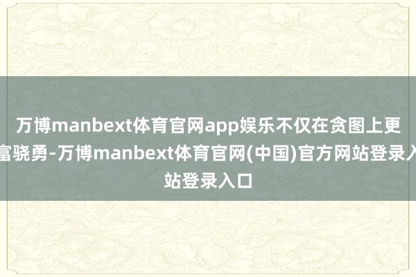 万博manbext体育官网app娱乐不仅在贪图上更丰富骁勇-万博manbext体育官网(中国)官方网站登录入口