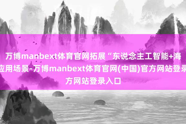 万博manbext体育官网拓展“东说念主工智能+海洋”应用场景-万博manbext体育官网(中国)官方网站登录入口
