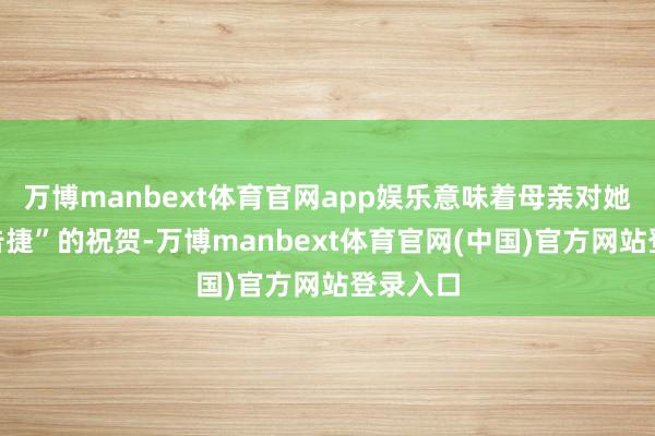 万博manbext体育官网app娱乐意味着母亲对她“历久告捷”的祝贺-万博manbext体育官网(中国)官方网站登录入口