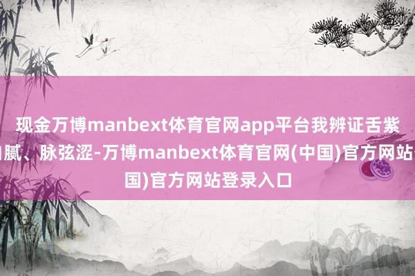 现金万博manbext体育官网app平台我辨证舌紫暗、苔白腻、脉弦涩-万博manbext体育官网(中国)官方网站登录入口