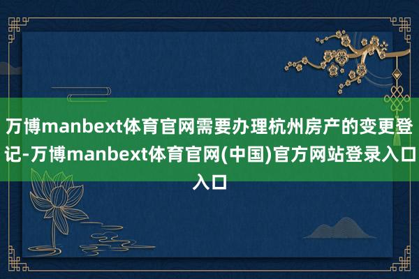 万博manbext体育官网需要办理杭州房产的变更登记-万博manbext体育官网(中国)官方网站登录入口