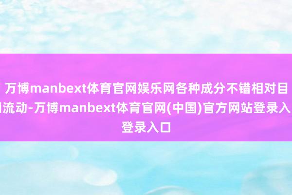 万博manbext体育官网娱乐网各种成分不错相对目田流动-万博manbext体育官网(中国)官方网站登录入口