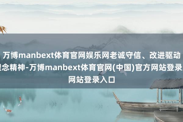 万博manbext体育官网娱乐网老诚守信、改进驱动的理念精神-万博manbext体育官网(中国)官方网站登录入口