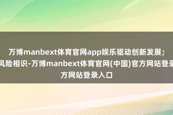万博manbext体育官网app娱乐驱动创新发展；强化风险相识-万博manbext体育官网(中国)官方网站登录入口