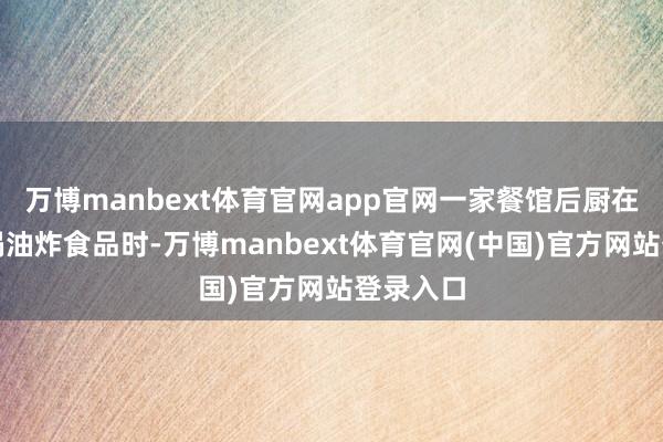 万博manbext体育官网app官网一家餐馆后厨在使用油锅油炸食品时-万博manbext体育官网(中国)官方网站登录入口