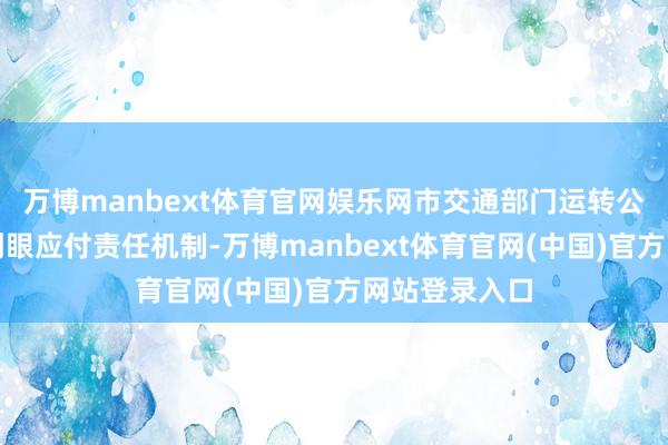 万博manbext体育官网娱乐网市交通部门运转公路灾害天气刺眼应付责任机制-万博manbext体育官网(中国)官方网站登录入口