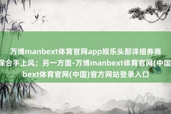 万博manbext体育官网app娱乐头部详细券商在中枢目标上已经保合手上风；另一方面-万博manbext体育官网(中国)官方网站登录入口