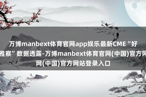 万博manbext体育官网app娱乐最新CME“好意思联储不雅察”数据透露-万博manbext体育官网(中国)官方网站登录入口
