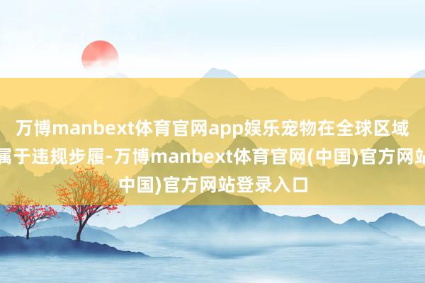 万博manbext体育官网app娱乐宠物在全球区域遍地便溺属于违规步履-万博manbext体育官网(中国)官方网站登录入口