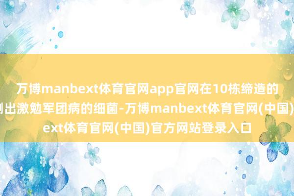 万博manbext体育官网app官网在10栋缔造的12座冷却塔中检测出激勉军团病的细菌-万博manbext体育官网(中国)官方网站登录入口