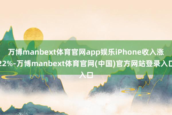 万博manbext体育官网app娱乐iPhone收入涨22%-万博manbext体育官网(中国)官方网站登录入口