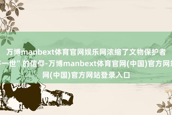 万博manbext体育官网娱乐网浓缩了文物保护者“择一事终一世”的信仰-万博manbext体育官网(中国)官方网站登录入口