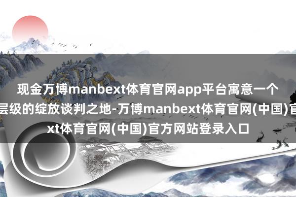 现金万博manbext体育官网app平台寓意一个莫得门槛、不设层级的绽放谈判之地-万博manbext体育官网(中国)官方网站登录入口