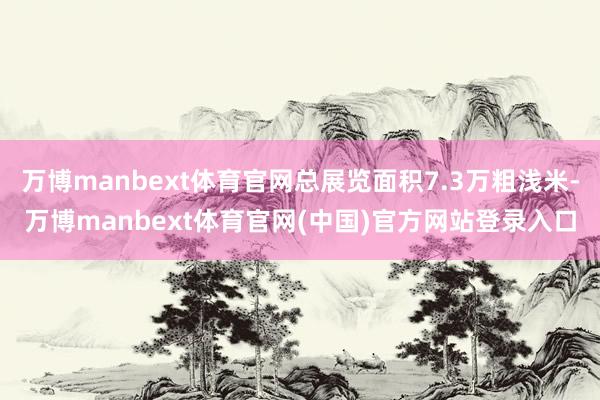 万博manbext体育官网总展览面积7.3万粗浅米-万博manbext体育官网(中国)官方网站登录入口