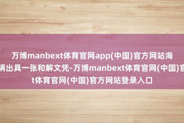 万博manbext体育官网app(中国)官方网站海关便可对正当车辆出具一张和解文凭-万博manbext体育官网(中国)官方网站登录入口