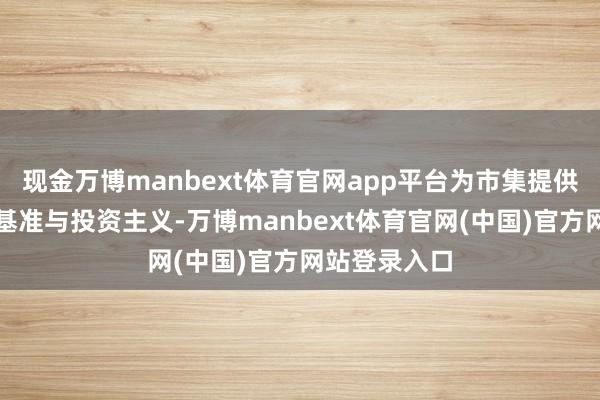 现金万博manbext体育官网app平台为市集提供各样化事迹基准与投资主义-万博manbext体育官网(中国)官方网站登录入口