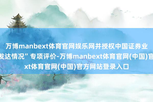 万博manbext体育官网娱乐网并授权中国证券业协会组织“功能发达情况”专项评价-万博manbext体育官网(中国)官方网站登录入口