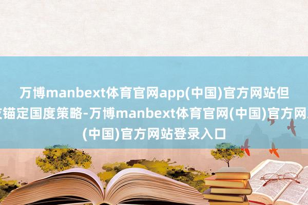 万博manbext体育官网app(中国)官方网站但愿宏大学友锚定国度策略-万博manbext体育官网(中国)官方网站登录入口
