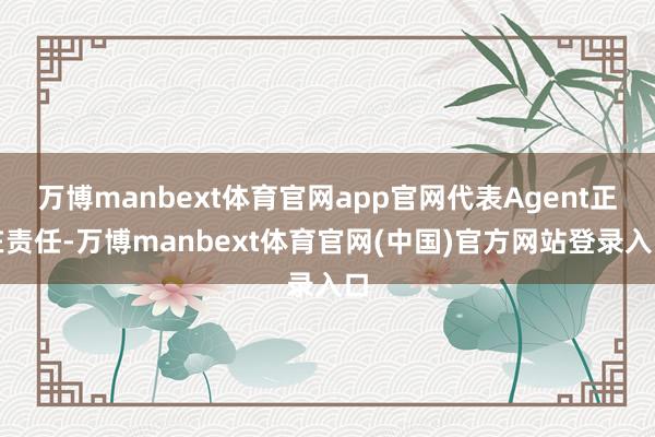 万博manbext体育官网app官网代表Agent正在责任-万博manbext体育官网(中国)官方网站登录入口