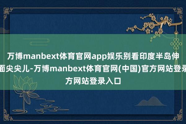 万博manbext体育官网app娱乐别看印度半岛伸出海面尖尖儿-万博manbext体育官网(中国)官方网站登录入口