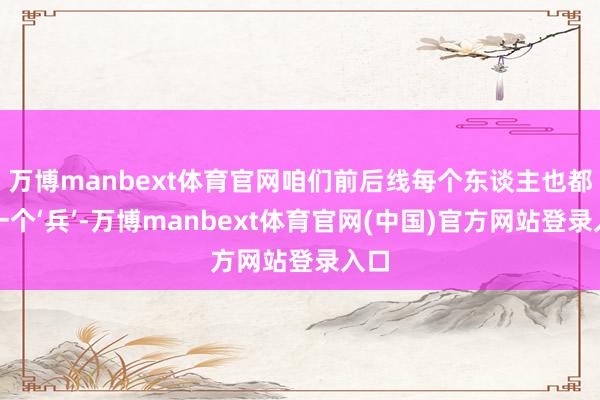万博manbext体育官网咱们前后线每个东谈主也都是一个‘兵’-万博manbext体育官网(中国)官方网站登录入口
