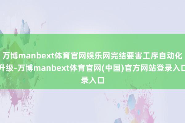 万博manbext体育官网娱乐网完结要害工序自动化升级-万博manbext体育官网(中国)官方网站登录入口