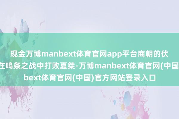 现金万博manbext体育官网app平台商朝的伏击历史滚动点商汤在鸣条之战中打败夏桀-万博manbext体育官网(中国)官方网站登录入口