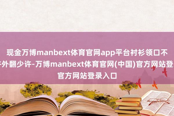现金万博manbext体育官网app平台衬衫领口不错稍许外翻少许-万博manbext体育官网(中国)官方网站登录入口