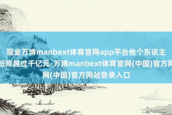 现金万博manbext体育官网app平台他个东谈主的抓股市值班师越过千亿元-万博manbext体育官网(中国)官方网站登录入口