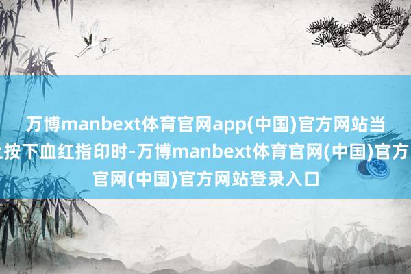 万博manbext体育官网app(中国)官方网站当她在举报信上按下血红指印时-万博manbext体育官网(中国)官方网站登录入口